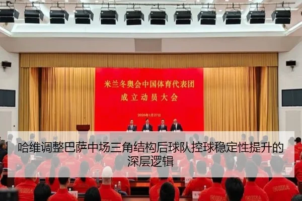 哈维调整巴萨中场三角结构后球队控球稳定性提升的深层逻辑