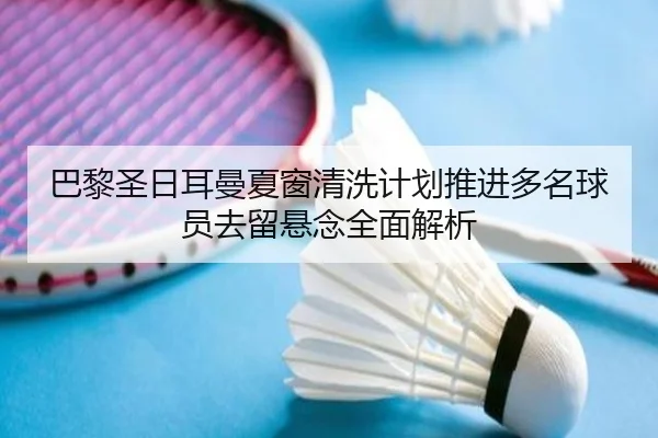 巴黎圣日耳曼夏窗清洗计划推进多名球员去留悬念全面解析