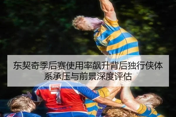 东契奇季后赛使用率飙升背后独行侠体系承压与前景深度评估