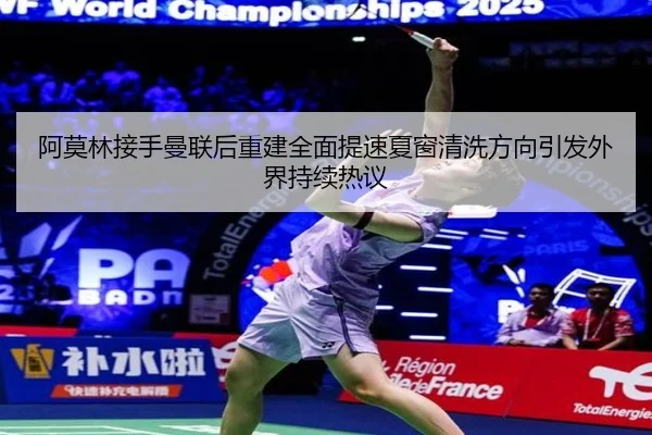 阿莫林接手曼联后重建全面提速夏窗清洗方向引发外界持续热议