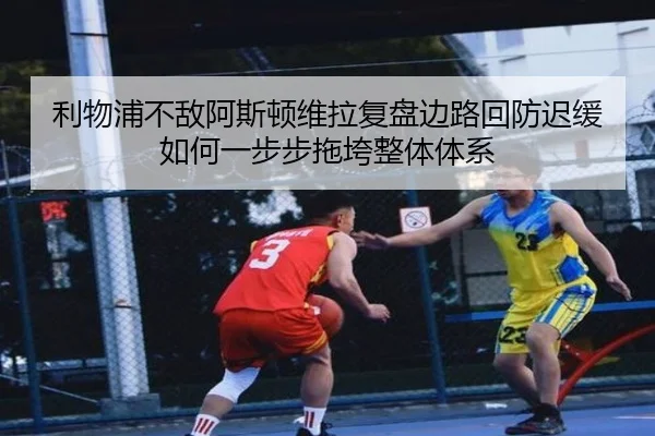 利物浦不敌阿斯顿维拉复盘边路回防迟缓如何一步步拖垮整体体系