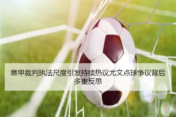 意甲裁判执法尺度引发持续热议尤文点球争议背后多重反思