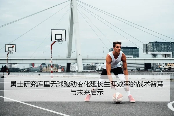 勇士研究库里无球跑动变化延长生涯效率的战术智慧与未来启示