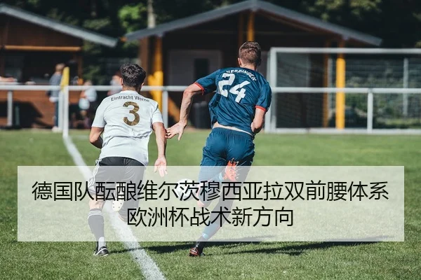 德国队酝酿维尔茨穆西亚拉双前腰体系欧洲杯战术新方向