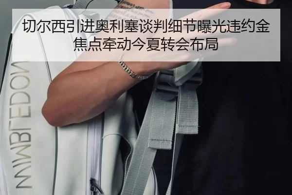 切尔西引进奥利塞谈判细节曝光违约金焦点牵动今夏转会布局